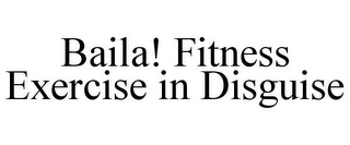 BAILA! FITNESS EXERCISE IN DISGUISE