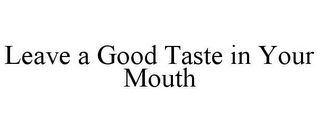 LEAVE A GOOD TASTE IN YOUR MOUTH