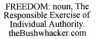 FREEDOM: NOUN, THE RESPONSIBLE EXERCISE OF INDIVIDUAL AUTHORITY. THEBUSHWHACKER.COM