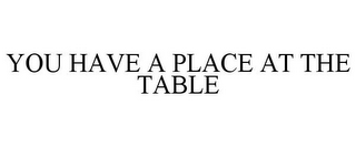 YOU HAVE A PLACE AT THE TABLE