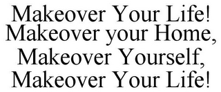 MAKEOVER YOUR LIFE! MAKEOVER YOUR HOME, MAKEOVER YOURSELF, MAKEOVER YOUR LIFE!