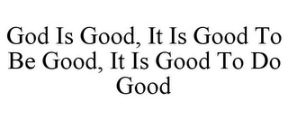 GOD IS GOOD, IT IS GOOD TO BE GOOD, IT IS GOOD TO DO GOOD