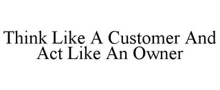 THINK LIKE A CUSTOMER AND ACT LIKE AN OWNER