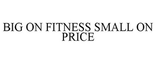 BIG ON FITNESS SMALL ON PRICE