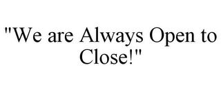 "WE ARE ALWAYS OPEN TO CLOSE!"