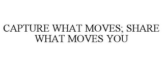 CAPTURE WHAT MOVES; SHARE WHAT MOVES YOU