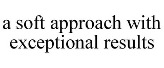 A SOFT APPROACH WITH EXCEPTIONAL RESULTS