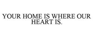 YOUR HOME IS WHERE OUR HEART IS.