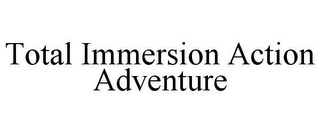 TOTAL IMMERSION ACTION ADVENTURE