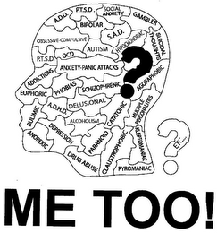 A.D.D, P.T.S.D, SOCIAL ANXIETY, GAMBLER, OBSESSIVE-COMPULSIVE, BIPOLAR, S.A.D, P.T.S.D., OCD, AUTISM, HYPOCHONDRIAC, SUICIDAL THOUGHTS, ADDICTIONS, ANXIETY-PANIC ATTACKS, EUPHORIC, PHOBIAS, SCHIZOPHRENIC, AGORAPHOBIC, BULIMIC, A.D.H.D., DELUSIONAL, CATATONIC, MULTIPLE PERSONALITIES, ANOREXIC, DEPRESSION, ALCOHOLISM, PARANOID, CLAUSTROPHOBIC, KLEPTOMANIAC, DRUG ABUSE, PYROMANIAC, ETC.? ME TOO!