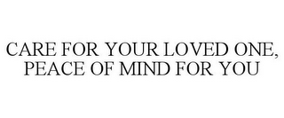 CARE FOR YOUR LOVED ONE, PEACE OF MIND FOR YOU