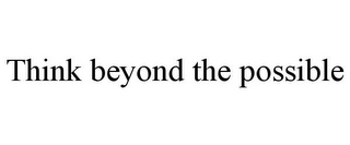 THINK BEYOND THE POSSIBLE