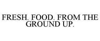 FRESH. FOOD. FROM THE GROUND UP.