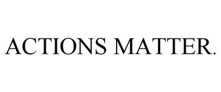 ACTIONS MATTER.