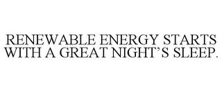 RENEWABLE ENERGY STARTS WITH A GREAT NIGHT'S SLEEP.