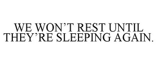WE WON'T REST UNTIL THEY'RE SLEEPING AGAIN.