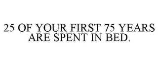 25 OF YOUR FIRST 75 YEARS ARE SPENT IN BED.