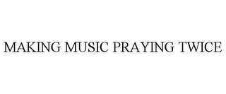 MAKING MUSIC PRAYING TWICE