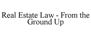 REAL ESTATE LAW - FROM THE GROUND UP