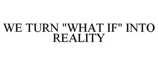 WE TURN "WHAT IF" INTO REALITY