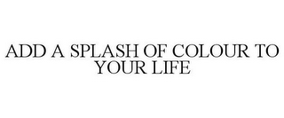 ADD A SPLASH OF COLOUR TO YOUR LIFE