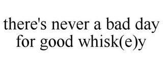 THERE'S NEVER A BAD DAY FOR GOOD WHISK(E)Y