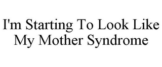 I'M STARTING TO LOOK LIKE MY MOTHER SYNDROME