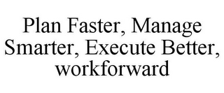 PLAN FASTER, MANAGE SMARTER, EXECUTE BETTER, WORKFORWARD