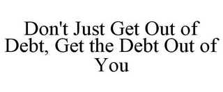 DON'T JUST GET OUT OF DEBT, GET THE DEBT OUT OF YOU