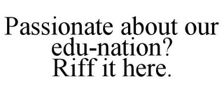 PASSIONATE ABOUT OUR EDU-NATION? RIFF IT HERE.