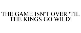 THE GAME ISN'T OVER 'TIL THE KINGS GO WILD!