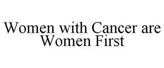 WOMEN WITH CANCER ARE WOMEN FIRST