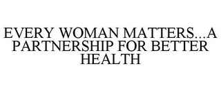 EVERY WOMAN MATTERS...A PARTNERSHIP FOR BETTER HEALTH