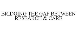 BRIDGING THE GAP BETWEEN RESEARCH & CARE