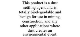 THIS PRODUCT IS A DUST SETTLING AGENT AND IS TOTALLY BIODEGRADABLE AND BENIGN FOR USE IN MINING, CONSTRUCTION, AND ANY OTHER APPLICATIONS WHERE DUST CREATES AN ENVIRONMENTAL EVENT.