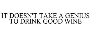 IT DOESN'T TAKE A GENIUS TO DRINK GOOD WINE