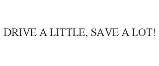 DRIVE A LITTLE, SAVE A LOT!