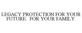 LEGACY PROTECTION FOR YOUR FUTURE. FOR YOUR FAMILY.