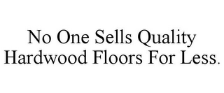 NO ONE SELLS QUALITY HARDWOOD FLOORS FOR LESS.