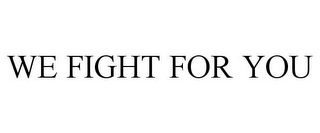 WE FIGHT FOR YOU