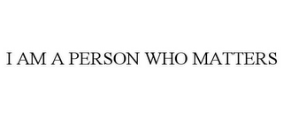 I AM A PERSON WHO MATTERS