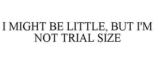 I MIGHT BE LITTLE, BUT I'M NOT TRIAL SIZE