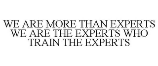 WE ARE MORE THAN EXPERTS WE ARE THE EXPERTS WHO TRAIN THE EXPERTS