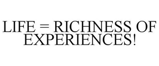 LIFE = RICHNESS OF EXPERIENCES!