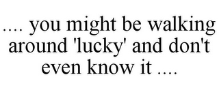 .... YOU MIGHT BE WALKING AROUND 'LUCKY' AND DON'T EVEN KNOW IT ....