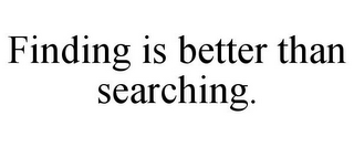 FINDING IS BETTER THAN SEARCHING.