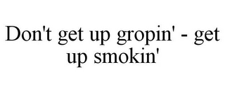 DON'T GET UP GROPIN' - GET UP SMOKIN'