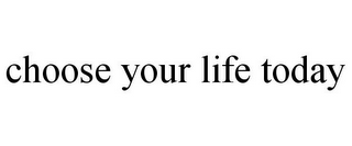 CHOOSE YOUR LIFE TODAY