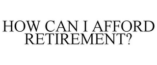 HOW CAN I AFFORD RETIREMENT?