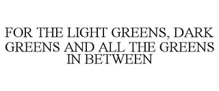 FOR THE LIGHT GREENS, DARK GREENS AND ALL THE GREENS IN BETWEEN